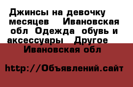 Джинсы на девочку 0-6 месяцев  - Ивановская обл. Одежда, обувь и аксессуары » Другое   . Ивановская обл.